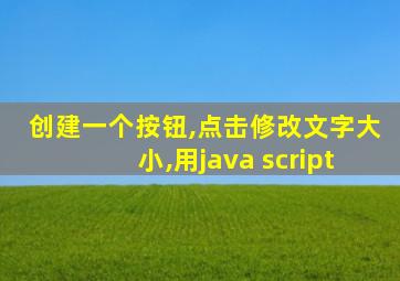 创建一个按钮,点击修改文字大小,用java script